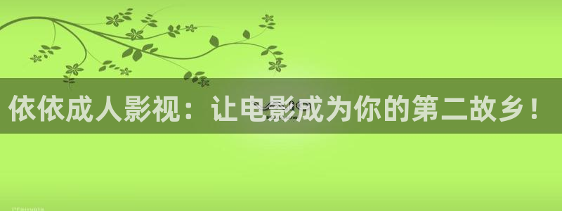 神马影院第九六度2345：依依成人影视：让电影成为你的第二故乡！
