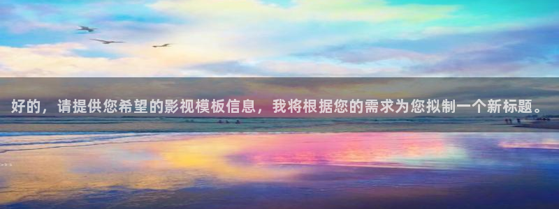 神马影视第九：好的，请提供您希望的影视模板信息，我将根据您的需求为您拟制一个新标题。